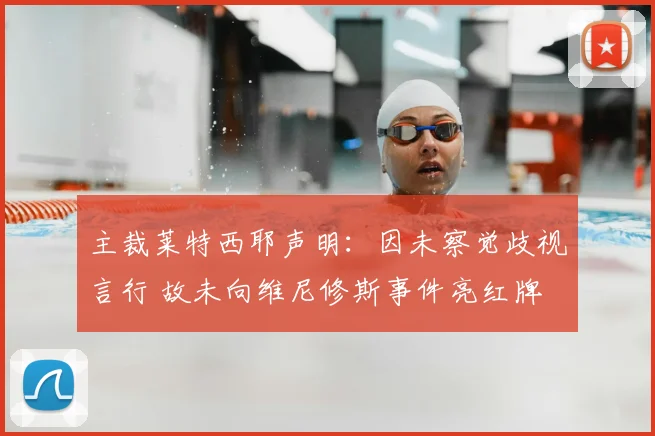 主裁莱特西耶声明:因未察觉歧视言行 故未向维尼修斯事件亮红牌