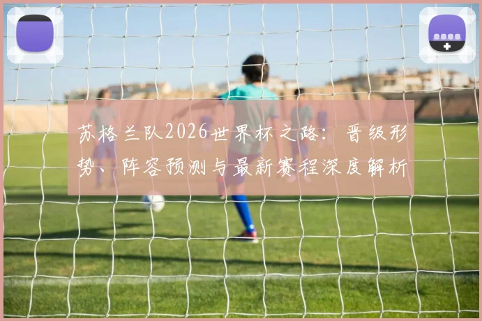 苏格兰队2026世界杯之路：晋级形势、阵容预测与最新赛程深度解析