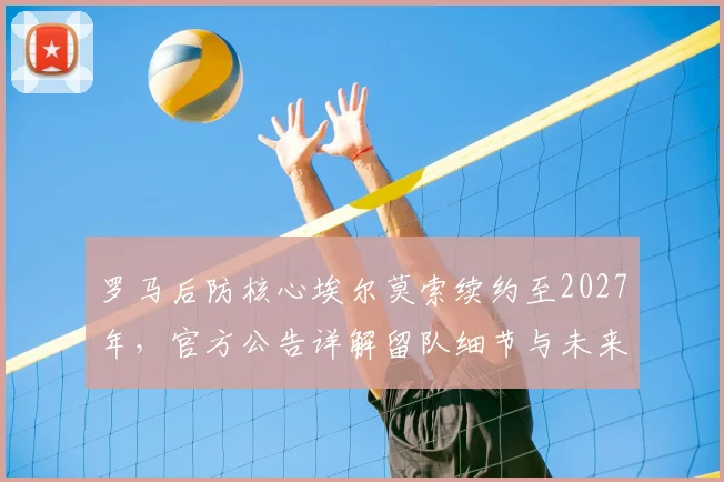 罗马后防核心埃尔莫索续约至2027年,官方公告详解留队细节与未来影响