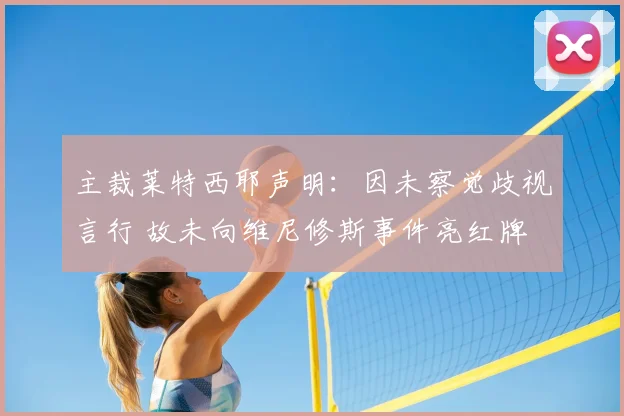 主裁莱特西耶声明：因未察觉歧视言行 故未向维尼修斯事件亮红牌