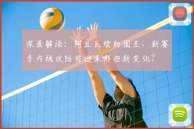 深度解读:阿丘瓦续约国王,新赛季内线攻防将迎来哪些新变化?