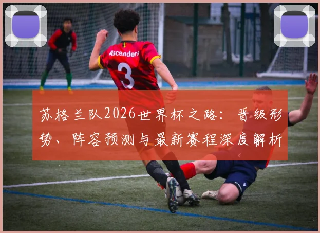 苏格兰队2026世界杯之路:晋级形势、阵容预测与最新赛程深度解析