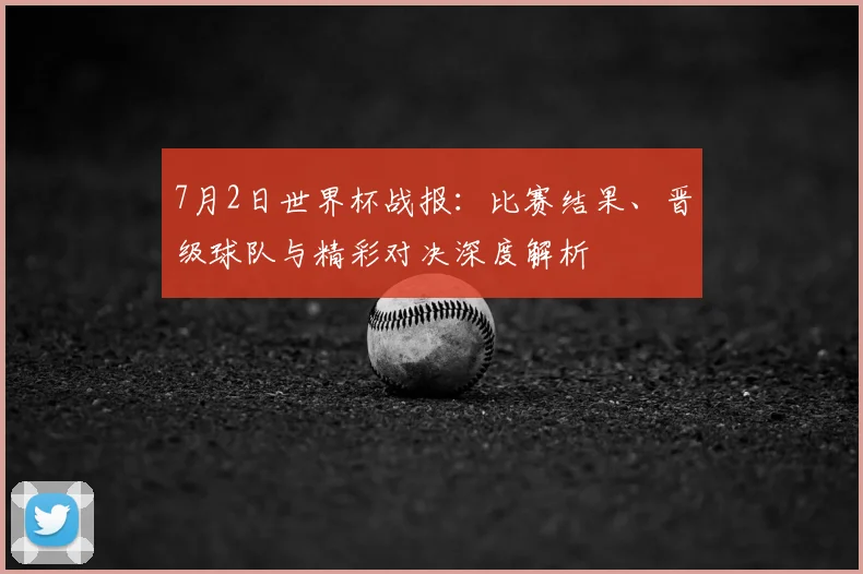 7月2日世界杯战报:比赛结果、晋级球队与精彩对决深度解析