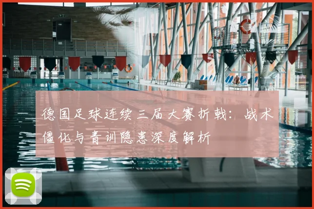 德国足球连续三届大赛折戟：战术僵化与青训隐患深度解析