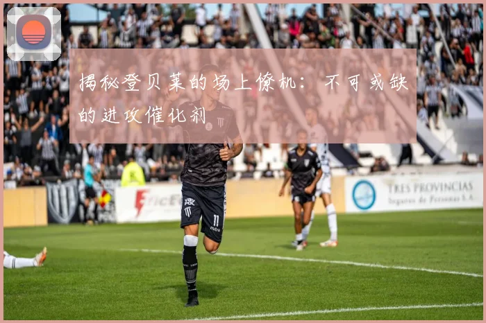 揭秘登贝莱的场上僚机：不可或缺的进攻催化剂