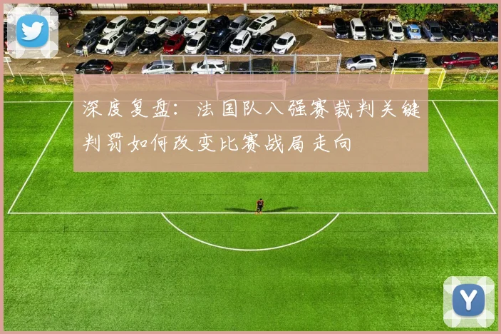 深度复盘:法国队八强赛裁判关键判罚如何改变比赛战局走向
