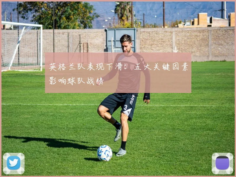 英格兰队表现下滑:五大关键因素影响球队战绩